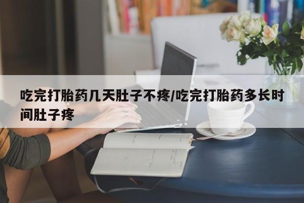 米非米索货到付款吃完打胎药几天肚子不疼/吃完打胎药多长时间肚子疼