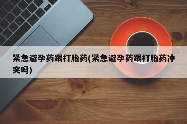 米非米索货到付款紧急避孕药跟打胎药(紧急避孕药跟打胎药冲突吗)