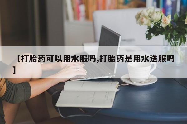 米非米索货到付款【打胎药可以用水服吗,打胎药是用水送服吗】