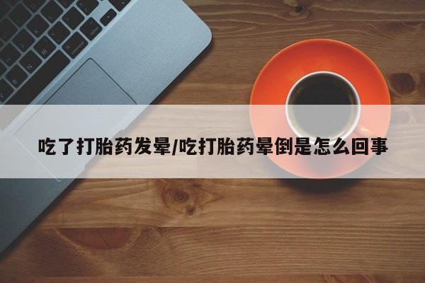 米非米索货到付款吃了打胎药发晕/吃打胎药晕倒是怎么回事