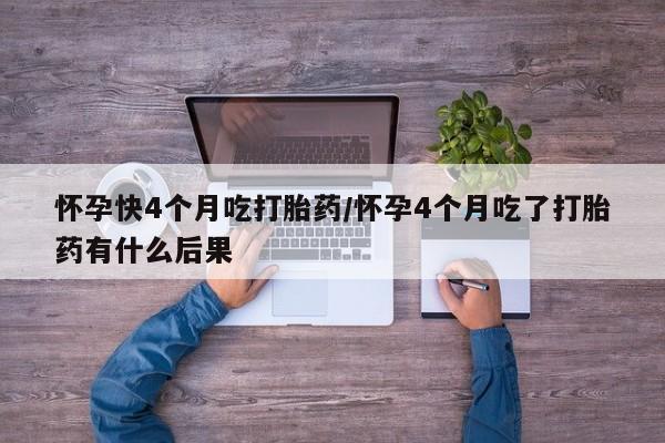 米非米索货到付款怀孕快4个月吃打胎药/怀孕4个月吃了打胎药有什么后果