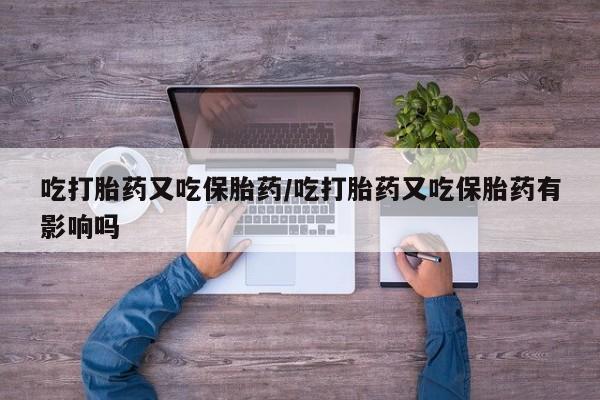 米非米索货到付款吃打胎药又吃保胎药/吃打胎药又吃保胎药有影响吗