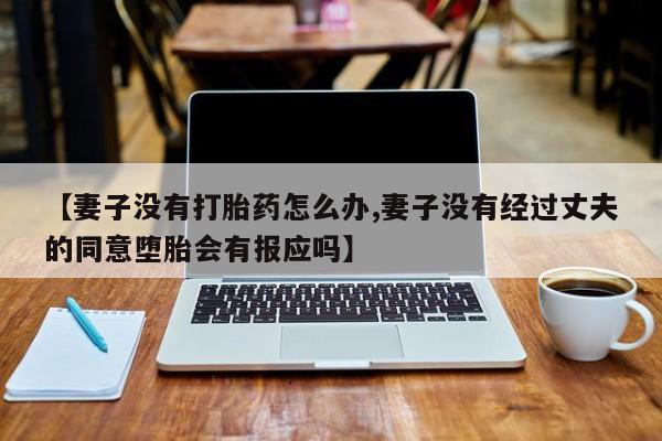 米非米索货到付款【妻子没有打胎药怎么办,妻子没有经过丈夫的同意堕胎会有报应吗】