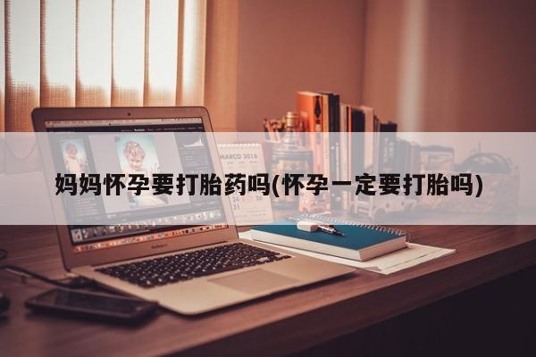 米非米索货到付款妈妈怀孕要打胎药吗(怀孕一定要打胎吗)