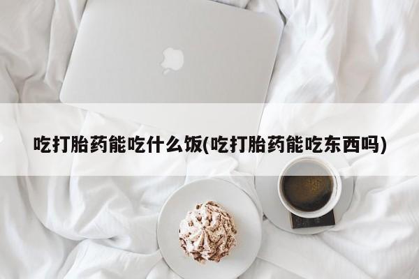 米非米索货到付款吃打胎药能吃什么饭(吃打胎药能吃东西吗)