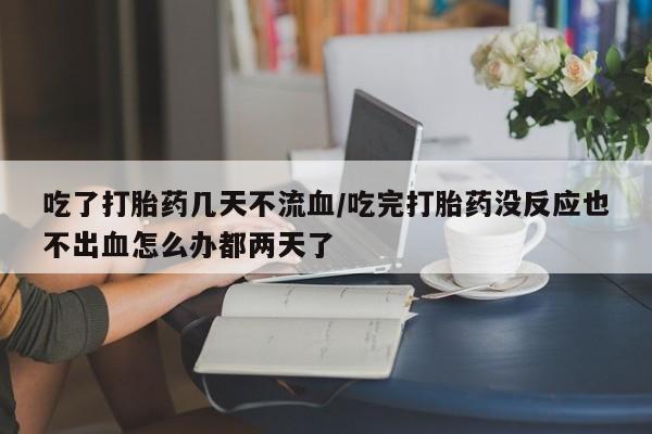 米非米索货到付款吃了打胎药几天不流血/吃完打胎药没反应也不出血怎么办都两天了