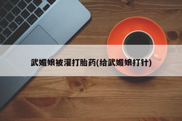 米非米索货到付款武媚娘被灌打胎药(给武媚娘打针)
