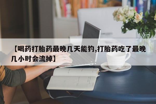米非米索货到付款【喝药打胎药最晚几天能钓,打胎药吃了最晚几小时会流掉】