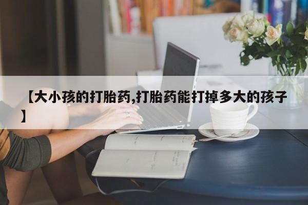 米非米索货到付款【大小孩的打胎药,打胎药能打掉多大的孩子】