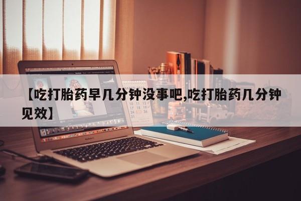 米非米索货到付款【吃打胎药早几分钟没事吧,吃打胎药几分钟见效】