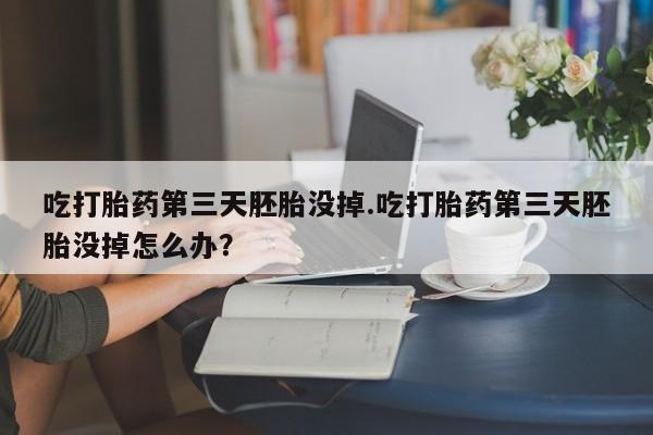 米非米索货到付款吃打胎药第三天胚胎没掉.吃打胎药第三天胚胎没掉怎么办？