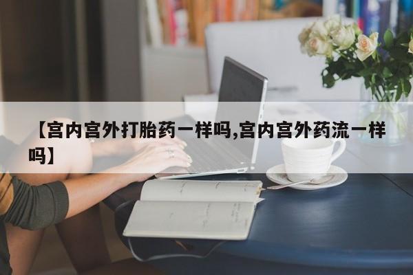 米非米索货到付款【宫内宫外打胎药一样吗,宫内宫外药流一样吗】