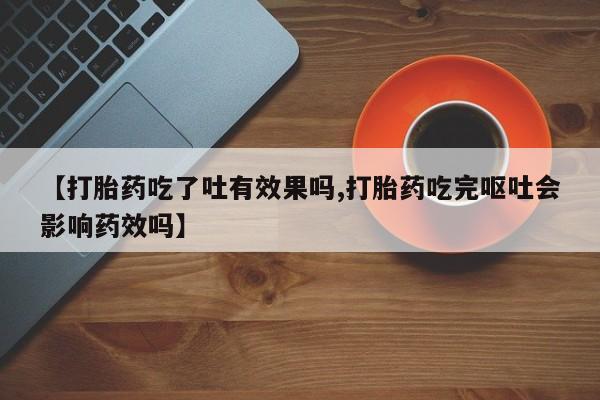 米非米索货到付款【打胎药吃了吐有效果吗,打胎药吃完呕吐会影响药效吗】