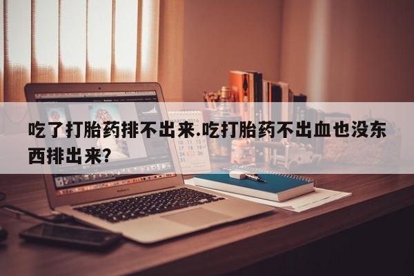 米非米索货到付款吃了打胎药排不出来.吃打胎药不出血也没东西排出来？