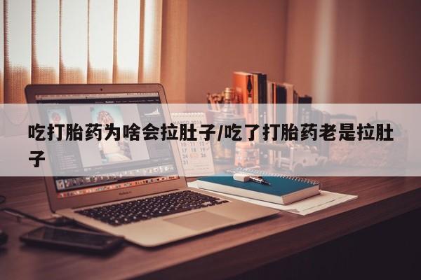 米非米索货到付款吃打胎药为啥会拉肚子/吃了打胎药老是拉肚子