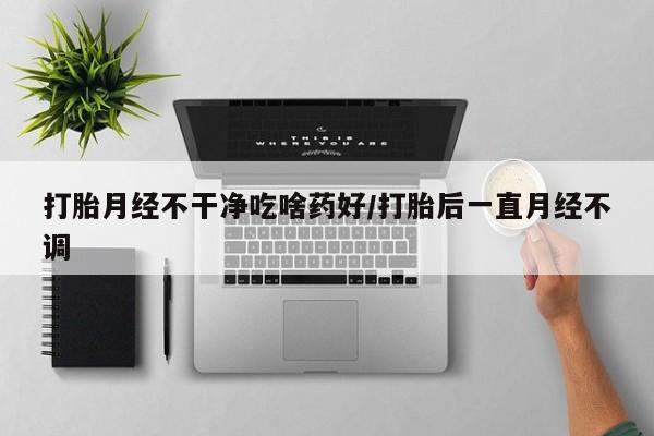 米非米索货到付款打胎月经不干净吃啥药好/打胎后一直月经不调