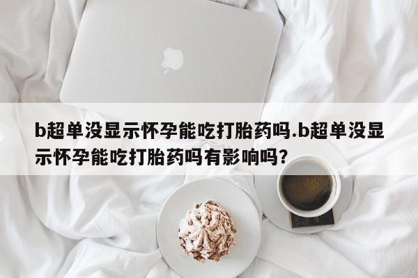 米非米索货到付款b超单没显示怀孕能吃打胎药吗.b超单没显示怀孕能吃打胎药吗有影响吗？