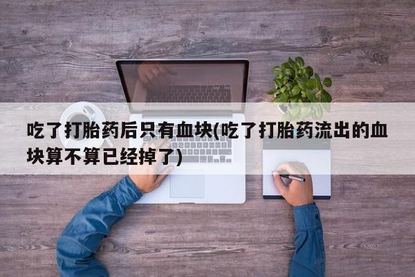 米非米索货到付款吃了打胎药后只有血块(吃了打胎药流出的血块算不算已经掉了)