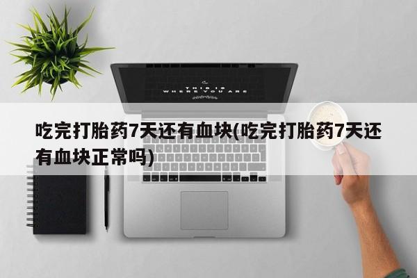 米非米索货到付款吃完打胎药7天还有血块(吃完打胎药7天还有血块正常吗)