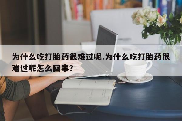 米非米索货到付款为什么吃打胎药很难过呢.为什么吃打胎药很难过呢怎么回事？