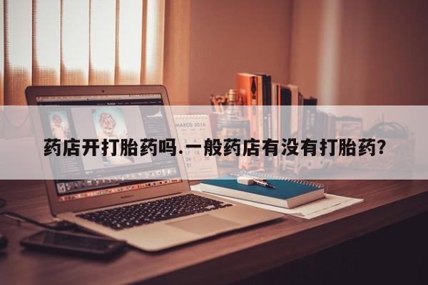 米非米索货到付款药店开打胎药吗.一般药店有没有打胎药？