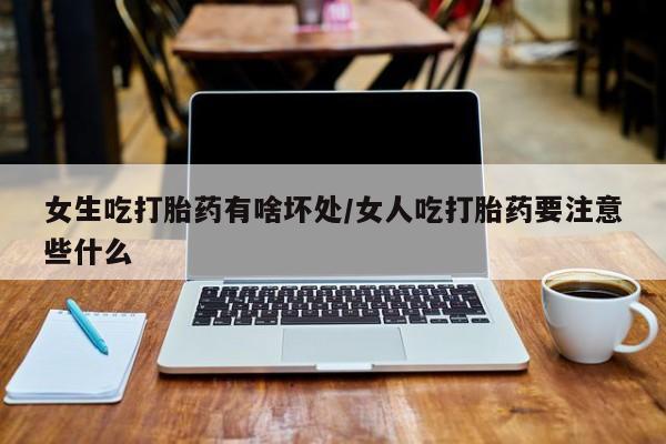 米非米索货到付款女生吃打胎药有啥坏处/女人吃打胎药要注意些什么