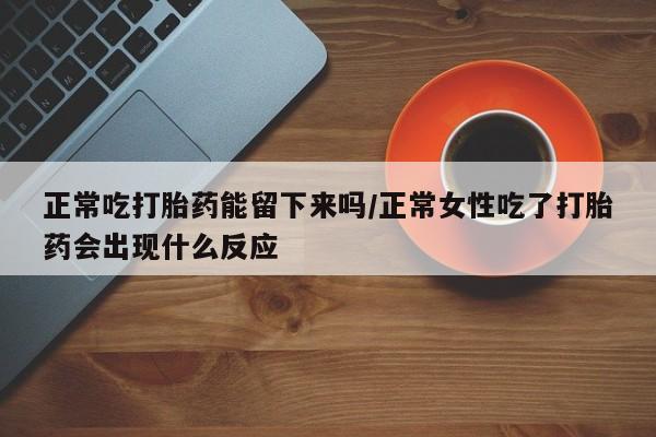 米非米索货到付款正常吃打胎药能留下来吗/正常女性吃了打胎药会出现什么反应