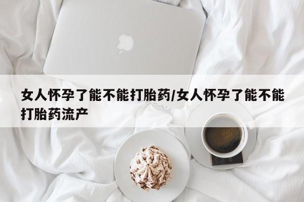 米非米索货到付款女人怀孕了能不能打胎药/女人怀孕了能不能打胎药流产