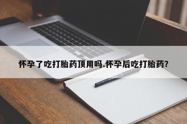 米非米索货到付款怀孕了吃打胎药顶用吗.怀孕后吃打胎药？