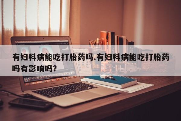 米非米索货到付款有妇科病能吃打胎药吗.有妇科病能吃打胎药吗有影响吗？