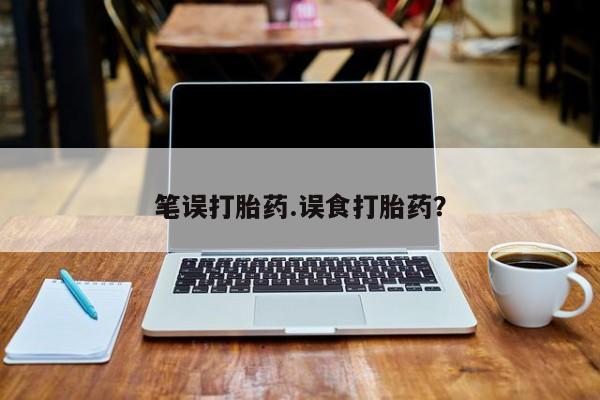 米非米索货到付款笔误打胎药.误食打胎药？