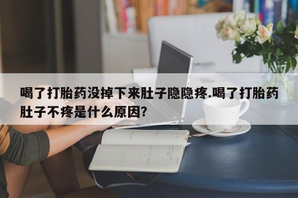 米非米索货到付款喝了打胎药没掉下来肚子隐隐疼.喝了打胎药肚子不疼是什么原因？