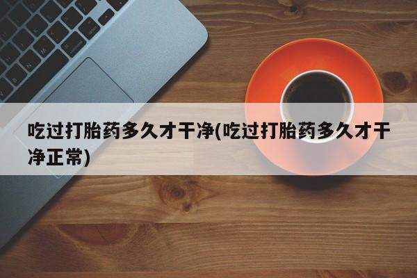 米非米索货到付款吃过打胎药多久才干净(吃过打胎药多久才干净正常)