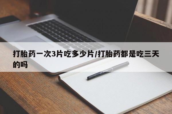 米非米索货到付款打胎药一次3片吃多少片/打胎药都是吃三天的吗
