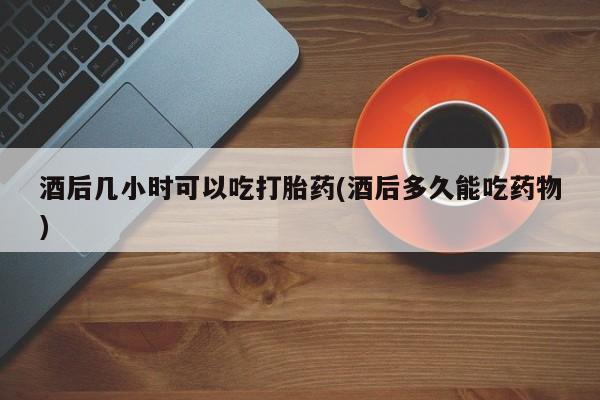 米非米索货到付款酒后几小时可以吃打胎药(酒后多久能吃药物)