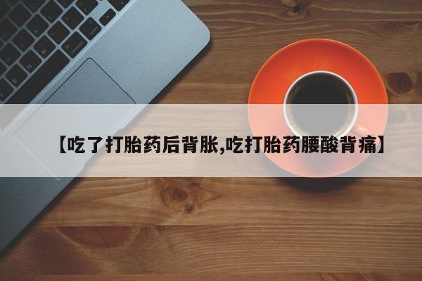 米非米索货到付款【吃了打胎药后背胀,吃打胎药腰酸背痛】