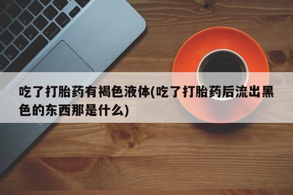米非米索货到付款吃了打胎药有褐色液体(吃了打胎药后流出黑色的东西那是什么)