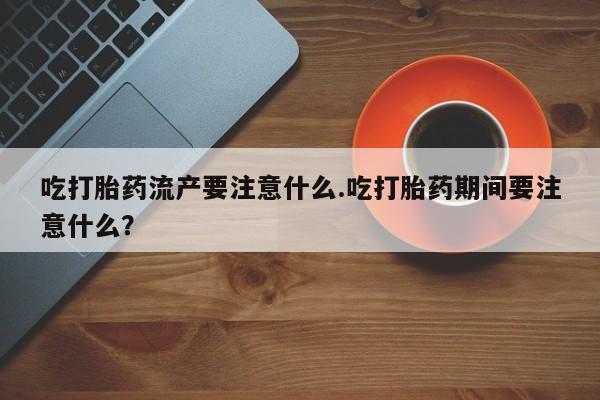 米非米索货到付款吃打胎药流产要注意什么.吃打胎药期间要注意什么？