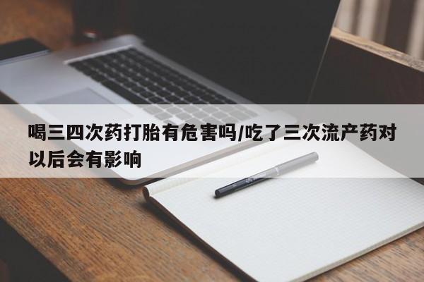 米非米索货到付款喝三四次药打胎有危害吗/吃了三次流产药对以后会有影响