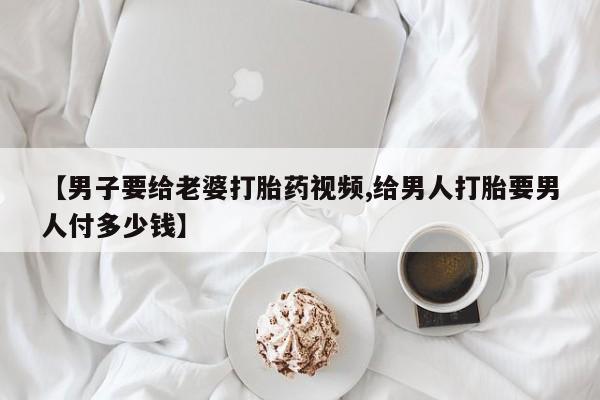 米非米索货到付款【男子要给老婆打胎药视频,给男人打胎要男人付多少钱】