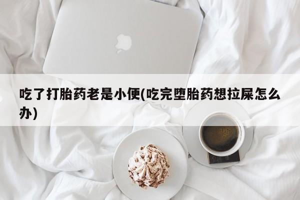 米非米索货到付款吃了打胎药老是小便(吃完堕胎药想拉屎怎么办)