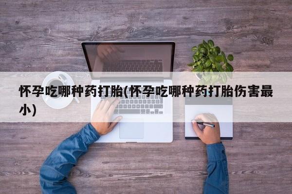 米非米索货到付款怀孕吃哪种药打胎(怀孕吃哪种药打胎伤害最小)
