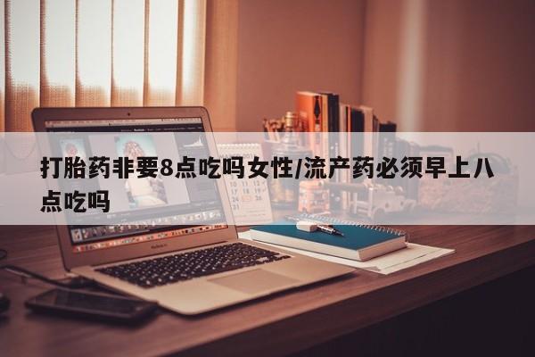 米非米索货到付款打胎药非要8点吃吗女性/流产药必须早上八点吃吗