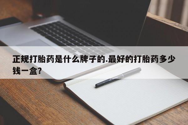 米非米索货到付款正规打胎药是什么牌子的.最好的打胎药多少钱一盒？