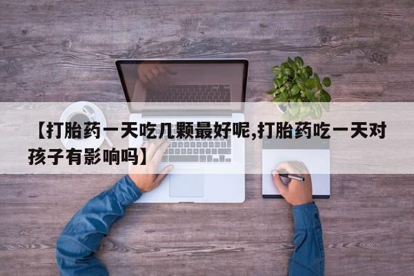 米非米索货到付款【打胎药一天吃几颗最好呢,打胎药吃一天对孩子有影响吗】