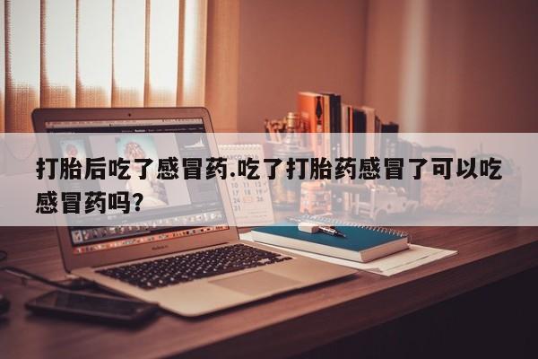 米非米索货到付款打胎后吃了感冒药.吃了打胎药感冒了可以吃感冒药吗？