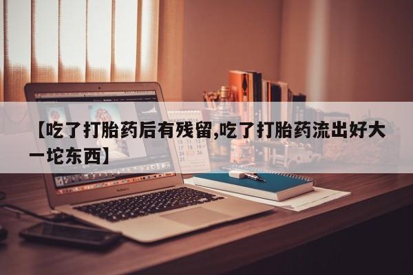 米非米索货到付款【吃了打胎药后有残留,吃了打胎药流出好大一坨东西】