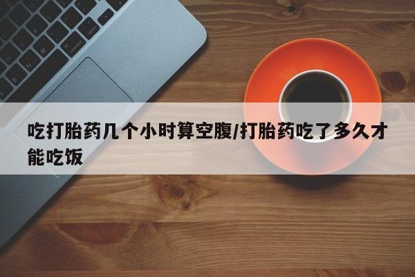 米非米索货到付款吃打胎药几个小时算空腹/打胎药吃了多久才能吃饭