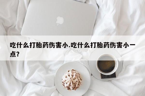 米非米索货到付款吃什么打胎药伤害小.吃什么打胎药伤害小一点？