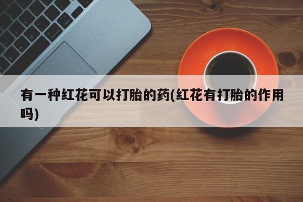 米非米索货到付款有一种红花可以打胎的药(红花有打胎的作用吗)
